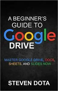 Google Drive: A Beginner's Guide to Google Drive: Master Google Drive, Docs, Sheets, and Slides Now