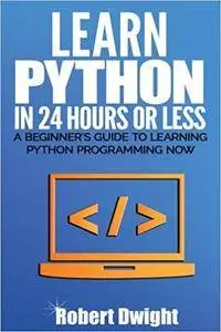 Python: Learn Python in 24 Hours or Less - A Beginner’s Guide To Learning Python Programming Now (Python, Python Programming)