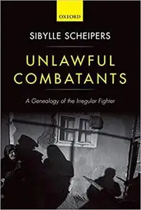 Unlawful Combatants: A Genealogy of the Irregular Fighter