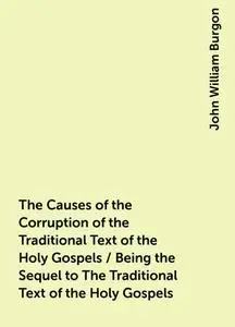 «The Causes of the Corruption of the Traditional Text of the Holy Gospels / Being the Sequel to The Traditional Text of