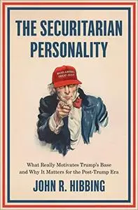 The Securitarian Personality: What Really Motivates Trump's Base and Why It Matters for the Post-Trump Era