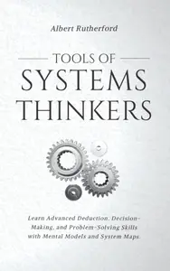 Tools of Systems Thinkers: Learn Advanced Deduction, Decision-Making, and Problem-Solving Skills with Mental Models