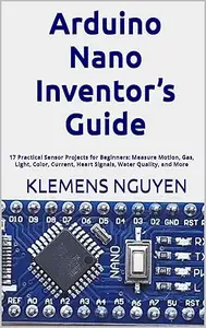 Arduino Nano Inventor’s Guide: 17 Practical Sensor Projects for Beginners: Measure Motion, Gas, Light, Color, Current, Heart
