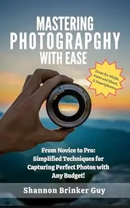 Mastering Photography with Ease: From Novice to Pro: Simplified Techniques for Capturing Perfect Photos with Any Camera
