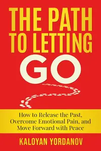 The Path to Letting Go: How to Release the Past, Overcome Emotional Pain, and Move Forward with Peace