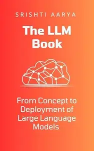 The LLM Book: From Concept to Deployment of Large Language Models