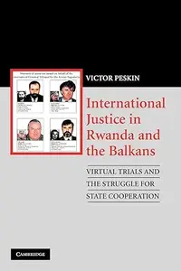 International Justice in Rwanda and the Balkans: Virtual Trials and the Struggle for State Cooperation