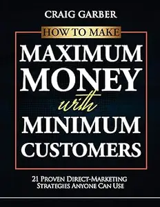 How To Make Maximum Money With Minimum Customers: 21 Proven Direct-Marketing Strategies ANYONE Can Use!