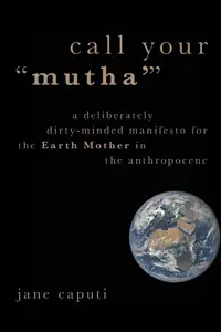 Call Your "Mutha": A Deliberately Dirty-Minded Manifesto for the Earth Mother in the Anthropocene