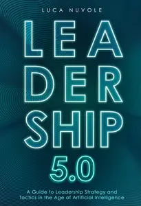 Leadership 5.0: A Guide to Leadership Strategy and Tactics in the Age of Artificial Intelligence