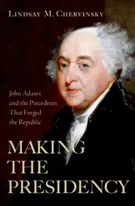 Making the Presidency: John Adams and the Precedents That Forged the Republic