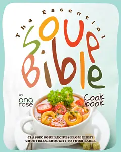 The Essential Soup Bible Cookbook: Classic Soup Recipes from Eight Countries, Brought to Your Table