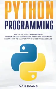 Python Programming: The Ultimate Comprehensive Python Crash Course for Absolute Beginners