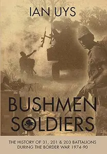 Bushmen Soldiers: The History of 31, 201 & 203 Battalions During the Border War 1974-90 (Repost)