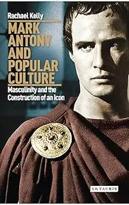 Mark Antony and Popular Culture: Masculinity and the Construction of an Icon