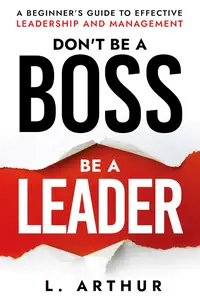 Don't be a BOSS be a LEADER: A beginner's guide to effective Leadership and Management