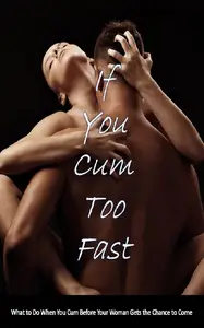 If You Cum Too Fast: What to Do When You Cum Before Your Woman Gets the Chance to Come