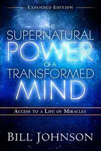 The Supernatural Power of a Transformed Mind: Access to a Life of Miracles, Expanded Edition