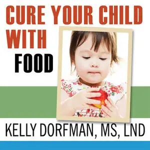 «Cure Your Child with Food: The Hidden Connection Between Nutrition and Childhood Ailments» by Kelly Dorfman