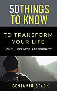 50 Things to Know to Transform Your Life: Health, Happiness, & Productivity