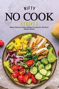 Nifty No Cook Recipes: Make Delicious Dishes without Turning on The Stove