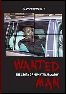 WANTED MAN: THE STORY OF MUKHTAR ABLYAZOV: A Manual for Criminals on How to Avoid Punishment in the EU