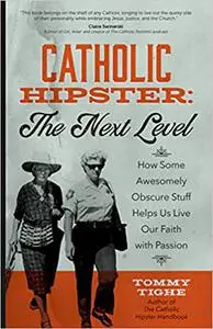 Catholic Hipster: The Next Level: How Some Awesomely Obscure Stuff Helps Us Live Our Faith with Passion