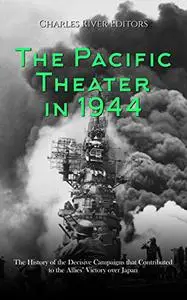 The Pacific Theater in 1944: The History of the Decisive Campaigns that Contributed to the Allies’ Victory over Japan