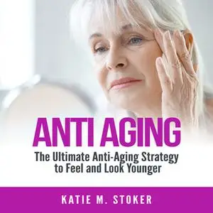 «Anti Aging: The Ultimate Anti-Aging Strategy to Feel and Look Younger» by Katie M. Stoker