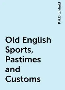 «Old English Sports, Pastimes and Customs» by P.H.Ditchfield