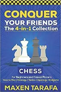 Chess for Beginners: Conquer your Friends: The 4-in-1 Collection: How to Play Chess, Strategy, Tactics, and Endgame
