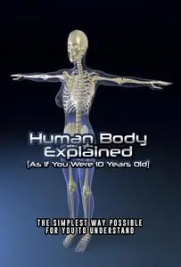 Human Body Explained (As If You Were 10 Years Old): The Simplest Way Possible for You to Understand