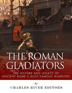 The Roman Gladiators: The History and Legacy of Ancient Rome’s Most Famous Warriors