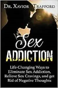 Sex Addiction: Life-Changing Ways to Eliminate Sex Addiction, Relieve Sex Cravings, and get Rid of Negative Thoughts