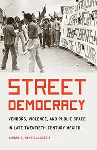 Street Democracy: Vendors, Violence, and Public Space in Late Twentieth-Century Mexico