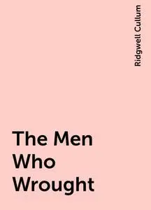 «The Men Who Wrought» by Ridgwell Cullum