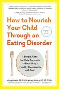 How to Nourish Your Child Through an Eating Disorder: A Simple, Plate-by-Plate Approach to Rebuilding a Healthy Relationship...
