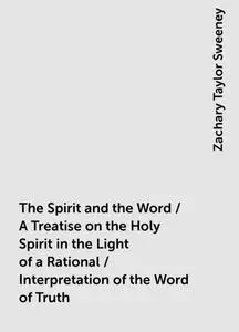 «The Spirit and the Word / A Treatise on the Holy Spirit in the Light of a Rational / Interpretation of the Word of Trut