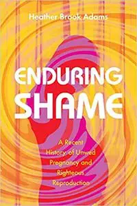 Enduring Shame: A Recent History of Unwed Pregnancy and Righteous Reproduction