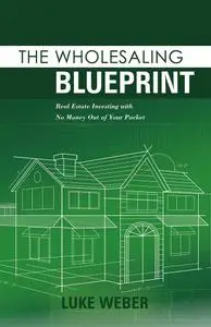 The Wholesaling Blueprint: Real Estate Investing with No Money out of your Pocket