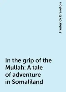 «In the grip of the Mullah: A tale of adventure in Somaliland» by Frederick Brereton