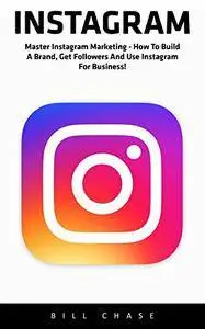 Instagram: Master Instagram Marketing - How to Build A Brand, Get Followers And Use Instagram For Business!