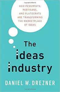 The Ideas Industry: How Pessimists, Partisans, and Plutocrats are Transforming the Marketplace of Ideas