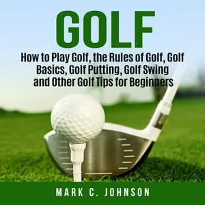 «Golf: How to Play Golf, the Rules of Golf, Golf Basics, Golf Putting, Golf Swing and Other Golf Tips for Beginners» by