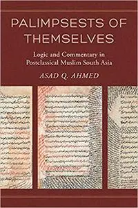 Palimpsests of Themselves: Logic and Commentary in Postclassical Muslim South Asia (Volume 5)