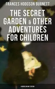 «The Secret Garden & Other Adventures for Children – 4 Books in One Edition» by Frances Hodgson Burnett