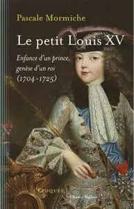 Pascale Mormiche - Le petit Louis XV. Enfance d'un prince, genèse d'un roi (1704-1725)