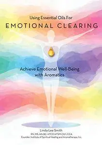 Essential Oils for Emotional Clearing: Achieve Emotional Well-Being with Aromatics [Kindle Edition]