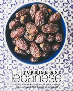 Turkish and Lebanese: Delicious Turkish Recipes and Lebanese Recipes in One Amazing Mediterranean Cookbook