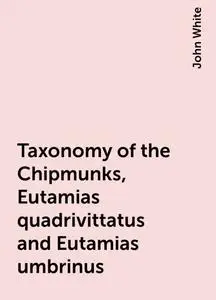 «Taxonomy of the Chipmunks, Eutamias quadrivittatus and Eutamias umbrinus» by John White